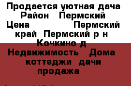 Продается уютная дача › Район ­ Пермский › Цена ­ 350 000 - Пермский край, Пермский р-н, Кочкино д. Недвижимость » Дома, коттеджи, дачи продажа   